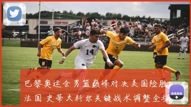 巴黎奥运会男篮巅峰对决美国险胜法国 史蒂夫科尔关键战术调整全程深度复盘