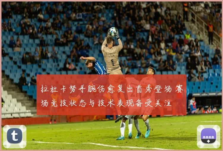 拉杜卡努手腕伤愈复出首秀登场 赛场竞技状态与技术表现备受关注