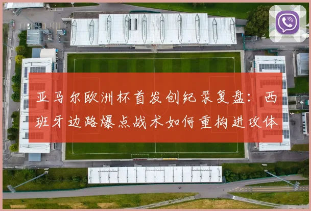 亚马尔欧洲杯首发创纪录复盘:西班牙边路爆点战术如何重构进攻体系