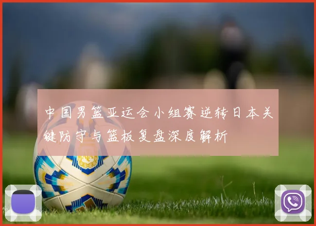 中国男篮亚运会小组赛逆转日本关键防守与篮板复盘深度解析