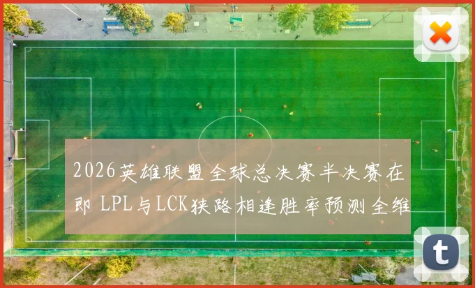 2026英雄联盟全球总决赛半决赛在即 LPL与LCK狭路相逢胜率预测全维度透析