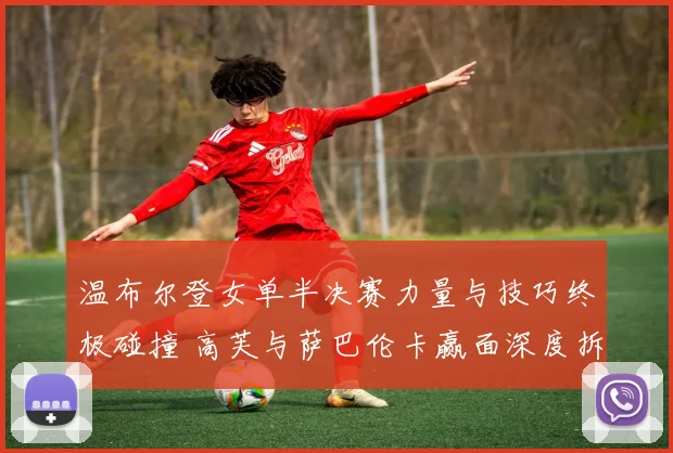 温布尔登女单半决赛力量与技巧终极碰撞 高芙与萨巴伦卡赢面深度拆解