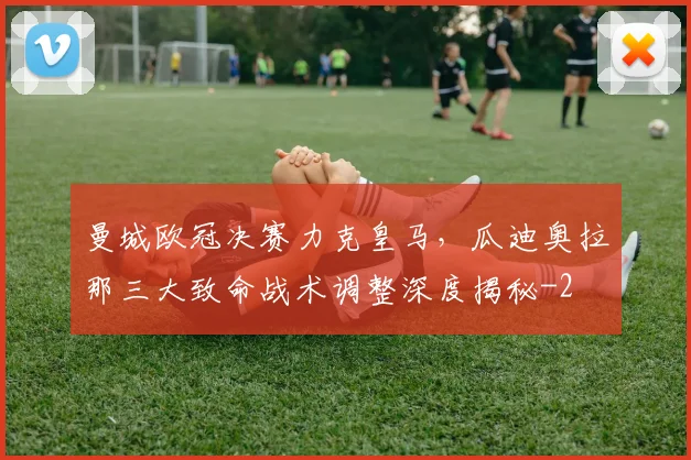 曼城欧冠决赛力克皇马，瓜迪奥拉那三大致命战术调整深度揭秘