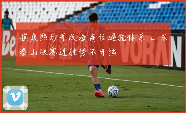 崔康熙妙手改造高位逼抢体系 山东泰山联赛连胜势不可挡