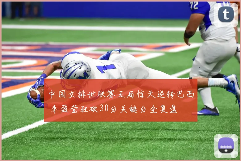 中国女排世联赛五局惊天逆转巴西 李盈莹狂砍30分关键分全复盘