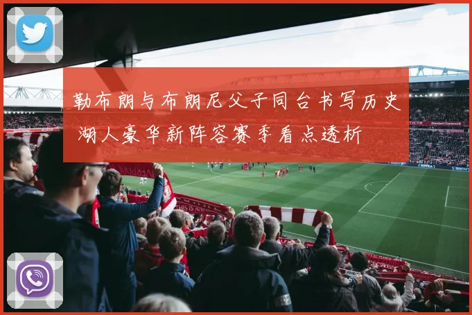 勒布朗与布朗尼父子同台书写历史 湖人豪华新阵容赛季看点透析