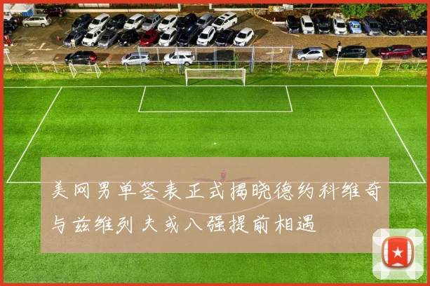 美网男单签表正式揭晓德约科维奇与兹维列夫或八强提前相遇