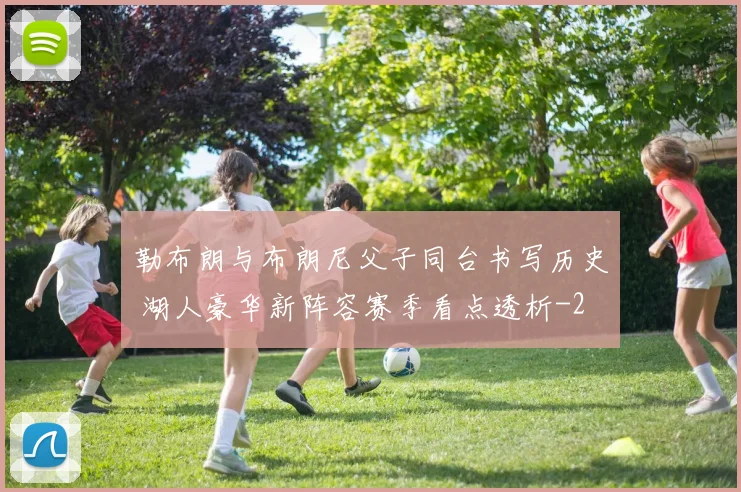 勒布朗与布朗尼父子同台书写历史 湖人豪华新阵容赛季看点透析