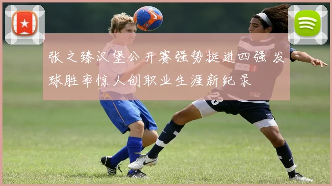 张之臻汉堡公开赛强势挺进四强 发球胜率惊人创职业生涯新纪录