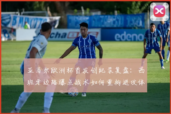 亚马尔欧洲杯首发创纪录复盘：西班牙边路爆点战术如何重构进攻体系