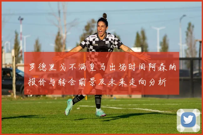 罗德里戈不满皇马出场时间阿森纳报价与转会前景及未来走向分析