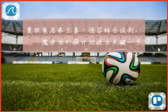 曼联重启弗兰基·德容转会谈判，红魔中场补强计划迈出关键一步