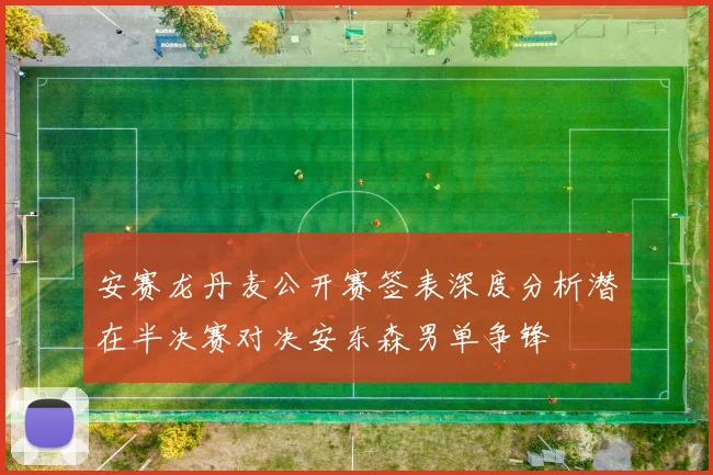 安赛龙丹麦公开赛签表深度分析潜在半决赛对决安东森男单争锋
