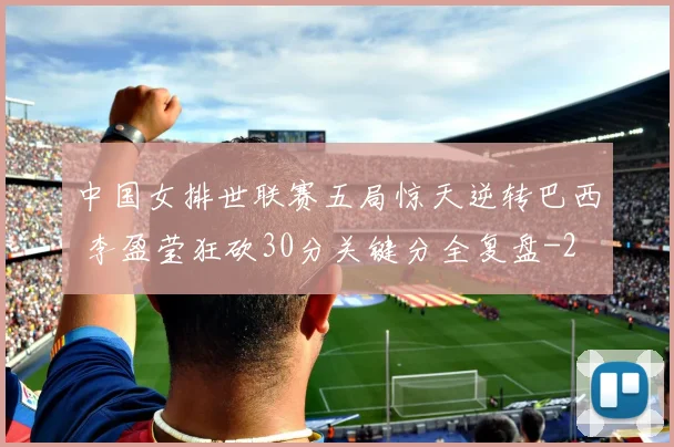 中国女排世联赛五局惊天逆转巴西 李盈莹狂砍30分关键分全复盘