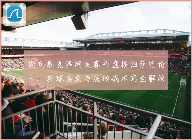 斯瓦泰克温网决赛两盘横扫萨巴伦卡：发球接发与底线战术完全解读