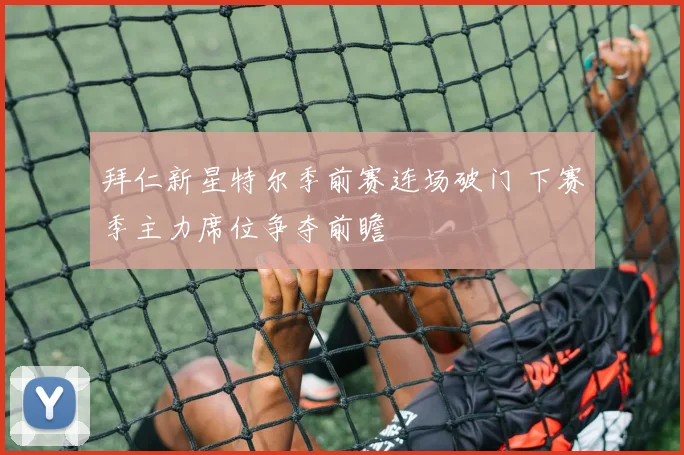 拜仁新星特尔季前赛连场破门 下赛季主力席位争夺前瞻