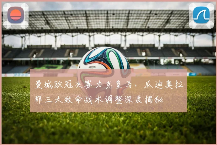 曼城欧冠决赛力克皇马，瓜迪奥拉那三大致命战术调整深度揭秘