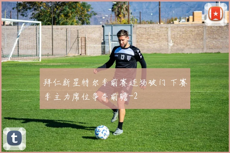 拜仁新星特尔季前赛连场破门 下赛季主力席位争夺前瞻