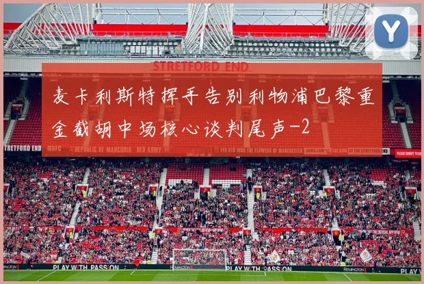 麦卡利斯特挥手告别利物浦巴黎重金截胡中场核心谈判尾声