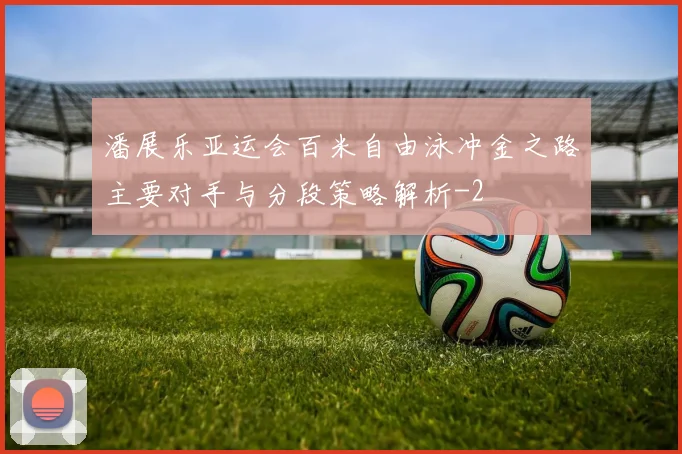 潘展乐亚运会百米自由泳冲金之路主要对手与分段策略解析