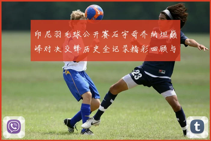 印尼羽毛球公开赛石宇奇乔纳坦巅峰对决交锋历史全记录精彩回顾与展望
