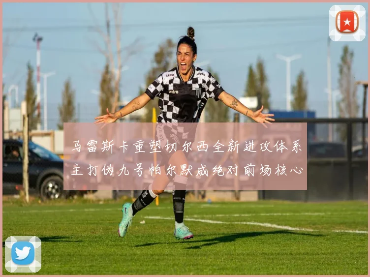马雷斯卡重塑切尔西全新进攻体系主打伪九号帕尔默成绝对前场核心