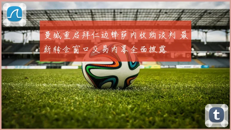 曼城重启拜仁边锋萨内收购谈判 最新转会窗口交易内幕全面披露