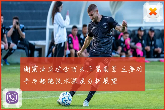 谢震业亚运会百米卫冕前景 主要对手与起跑技术深度分析展望
