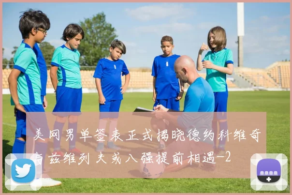 美网男单签表正式揭晓德约科维奇与兹维列夫或八强提前相遇
