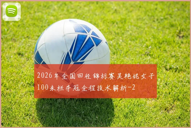 2026年全国田径锦标赛吴艳妮女子100米栏夺冠全程技术解析