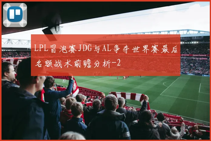 LPL冒泡赛JDG与AL争夺世界赛最后名额战术前瞻分析
