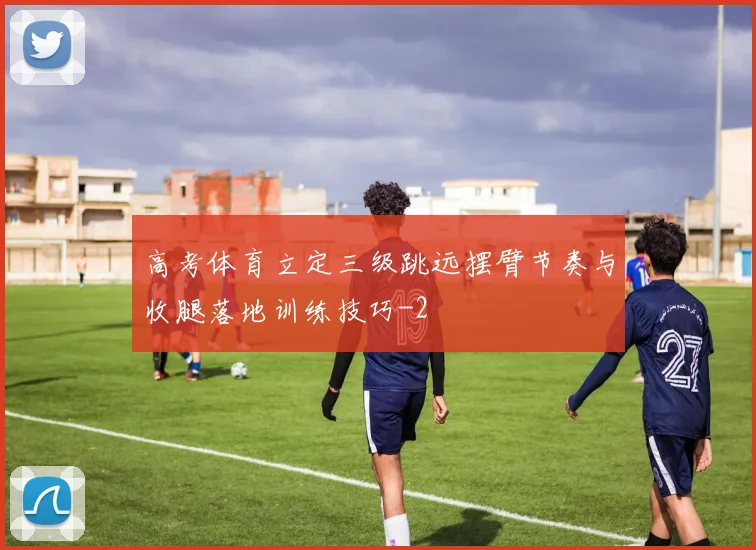 高考体育立定三级跳远摆臂节奏与收腿落地训练技巧