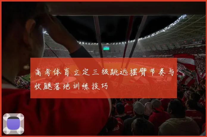 高考体育立定三级跳远摆臂节奏与收腿落地训练技巧