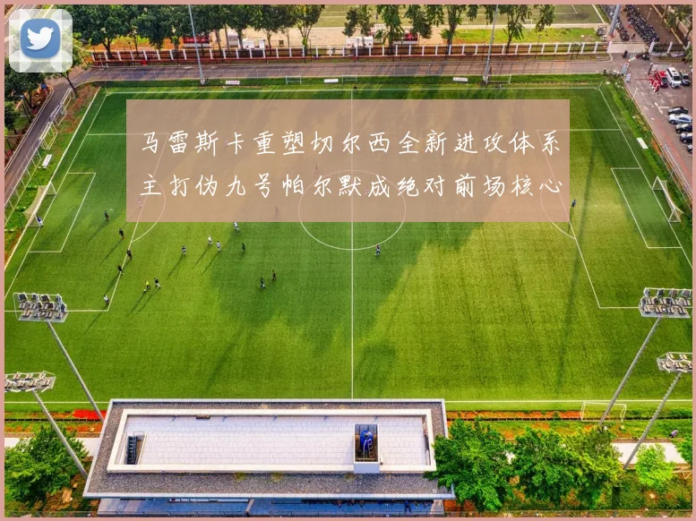 马雷斯卡重塑切尔西全新进攻体系主打伪九号帕尔默成绝对前场核心
