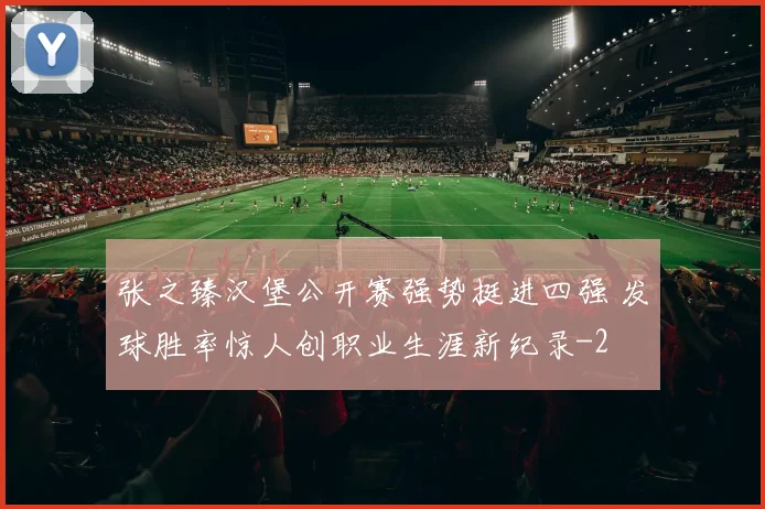 张之臻汉堡公开赛强势挺进四强 发球胜率惊人创职业生涯新纪录