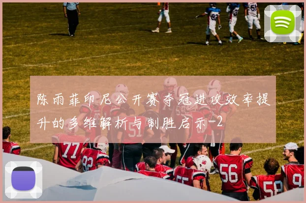 陈雨菲印尼公开赛夺冠进攻效率提升的多维解析与制胜启示