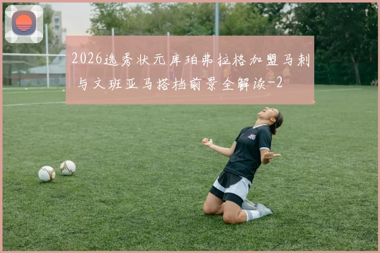2026选秀状元库珀弗拉格加盟马刺 与文班亚马搭档前景全解读