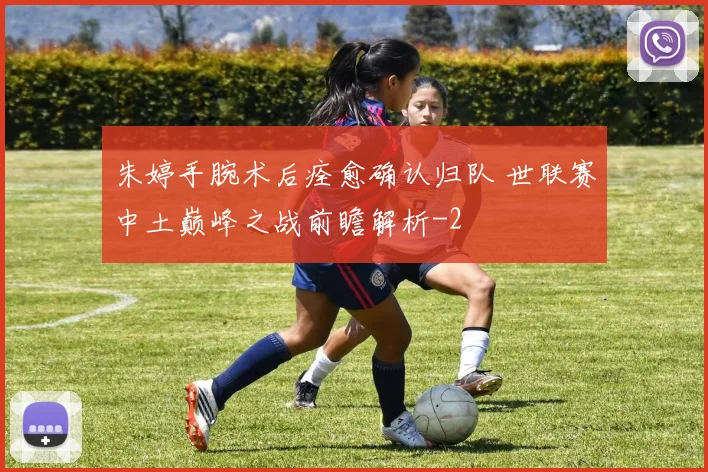 朱婷手腕术后痊愈确认归队 世联赛中土巅峰之战前瞻解析
