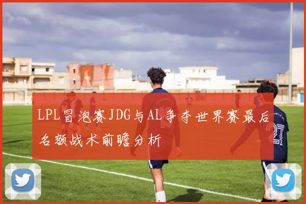 LPL冒泡赛JDG与AL争夺世界赛最后名额战术前瞻分析