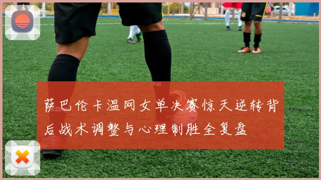 萨巴伦卡温网女单决赛惊天逆转背后战术调整与心理制胜全复盘